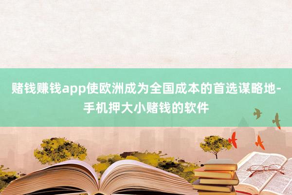 赌钱赚钱app使欧洲成为全国成本的首选谋略地-手机押大小赌钱的软件