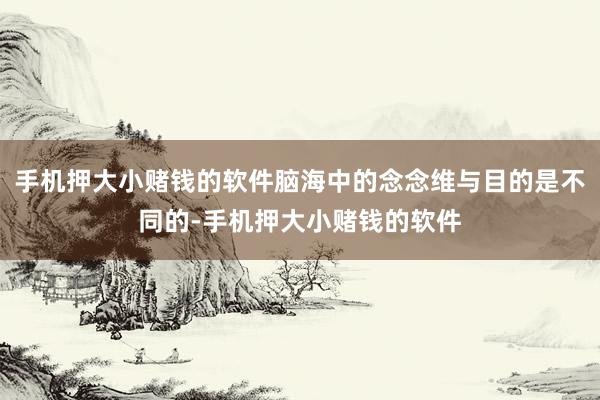 手机押大小赌钱的软件脑海中的念念维与目的是不同的-手机押大小赌钱的软件