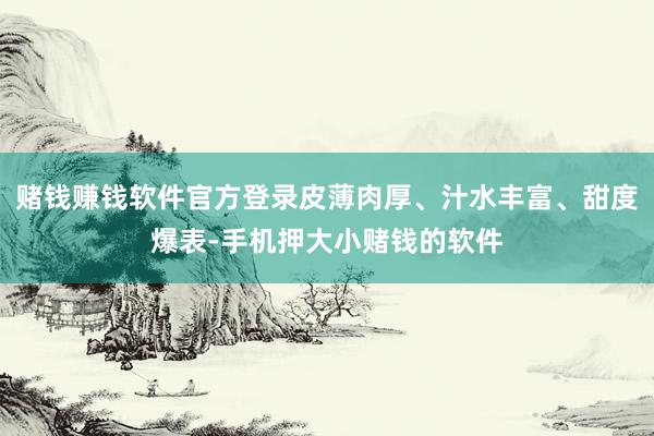 赌钱赚钱软件官方登录皮薄肉厚、汁水丰富、甜度爆表-手机押大小赌钱的软件