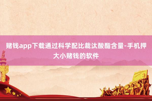 赌钱app下载通过科学配比裁汰酸酯含量-手机押大小赌钱的软件