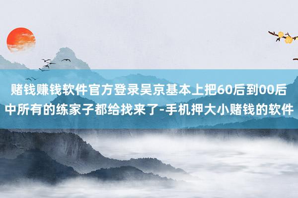 赌钱赚钱软件官方登录吴京基本上把60后到00后中所有的练家子都给找来了-手机押大小赌钱的软件