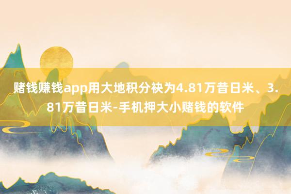 赌钱赚钱app用大地积分袂为4.81万昔日米、3.81万昔日米-手机押大小赌钱的软件