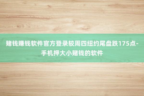 赌钱赚钱软件官方登录较周四纽约尾盘跌175点-手机押大小赌钱的软件