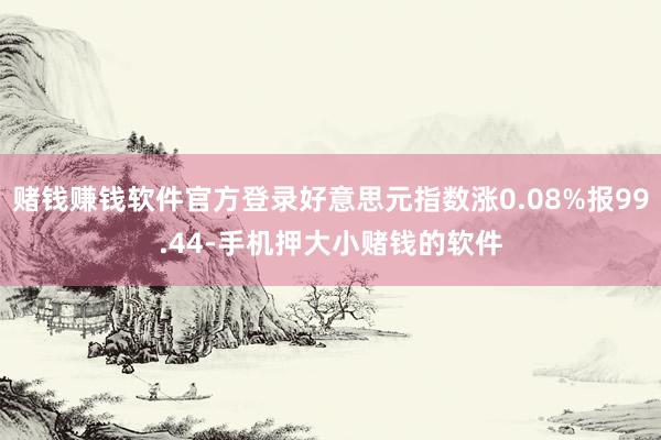 赌钱赚钱软件官方登录好意思元指数涨0.08%报99.44-手机押大小赌钱的软件