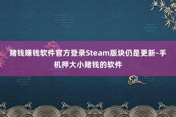 赌钱赚钱软件官方登录Steam版块仍是更新-手机押大小赌钱的软件