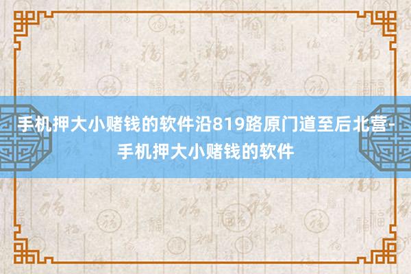 手机押大小赌钱的软件沿819路原门道至后北营-手机押大小赌钱的软件