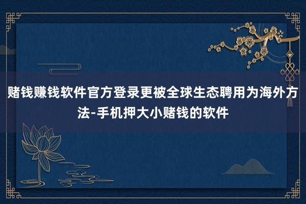 赌钱赚钱软件官方登录更被全球生态聘用为海外方法-手机押大小赌钱的软件