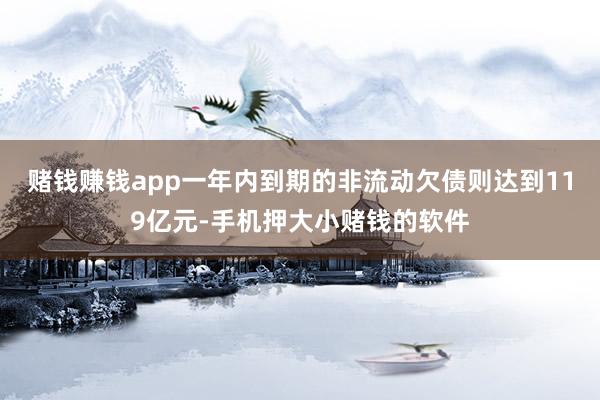 赌钱赚钱app一年内到期的非流动欠债则达到119亿元-手机押大小赌钱的软件