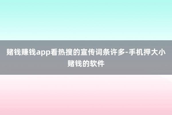 赌钱赚钱app看热搜的宣传词条许多-手机押大小赌钱的软件