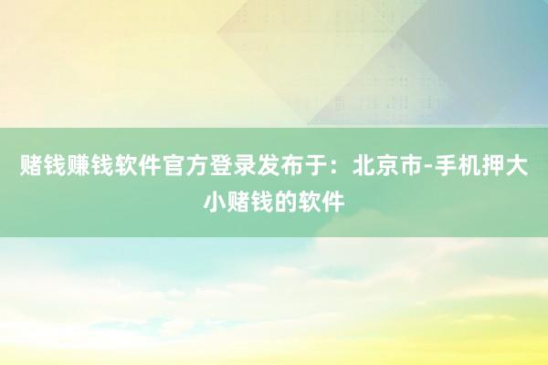 赌钱赚钱软件官方登录发布于：北京市-手机押大小赌钱的软件