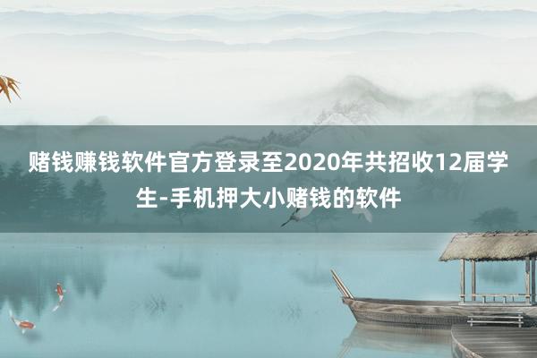 赌钱赚钱软件官方登录至2020年共招收12届学生-手机押大小赌钱的软件