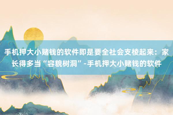 手机押大小赌钱的软件即是要全社会支棱起来:家长得多当“容貌树洞”-手机押大小赌钱的软件