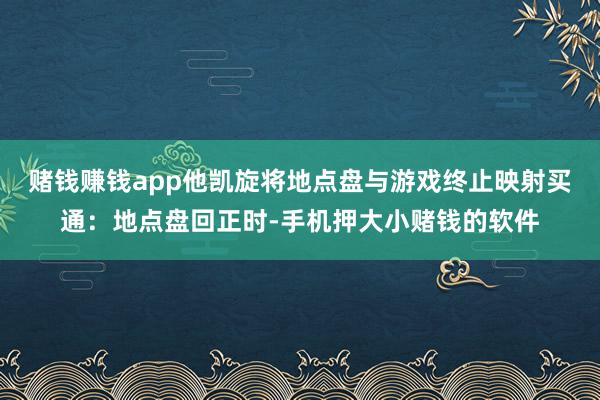 赌钱赚钱app他凯旋将地点盘与游戏终止映射买通:地点盘回正时-手机押大小赌钱的软件
