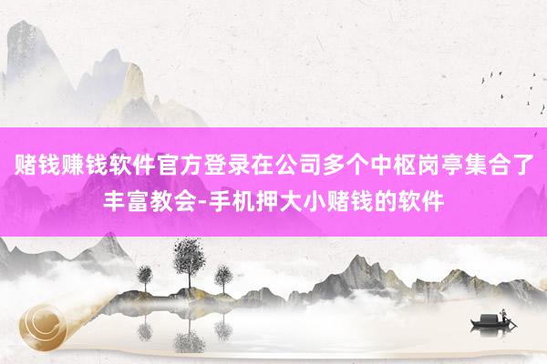 赌钱赚钱软件官方登录在公司多个中枢岗亭集合了丰富教会-手机押大小赌钱的软件