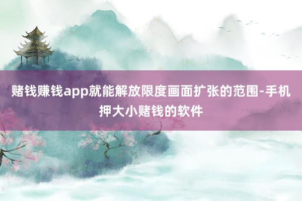 赌钱赚钱app就能解放限度画面扩张的范围-手机押大小赌钱的软件