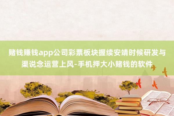 赌钱赚钱app公司彩票板块握续安靖时候研发与渠说念运营上风-手机押大小赌钱的软件