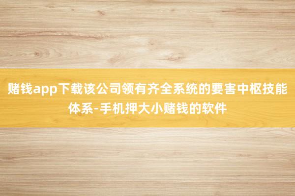 赌钱app下载该公司领有齐全系统的要害中枢技能体系-手机押大小赌钱的软件