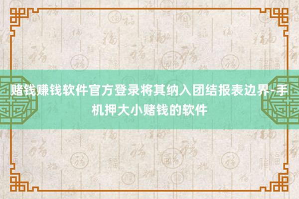 赌钱赚钱软件官方登录将其纳入团结报表边界-手机押大小赌钱的软件