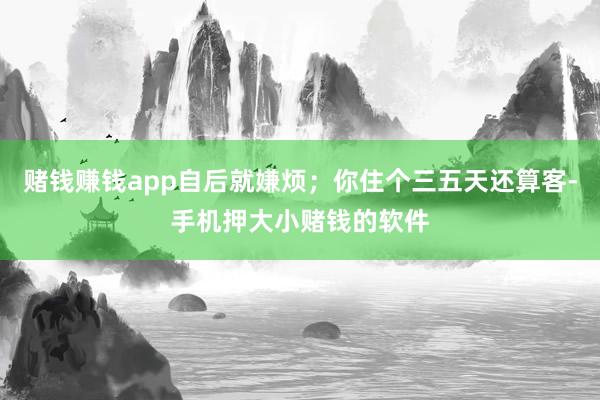 赌钱赚钱app自后就嫌烦；你住个三五天还算客-手机押大小赌钱的软件