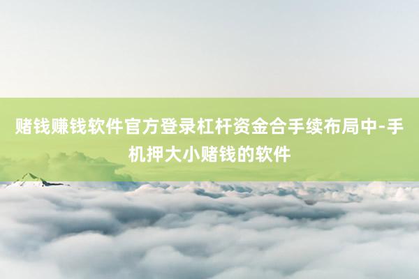 赌钱赚钱软件官方登录杠杆资金合手续布局中-手机押大小赌钱的软件