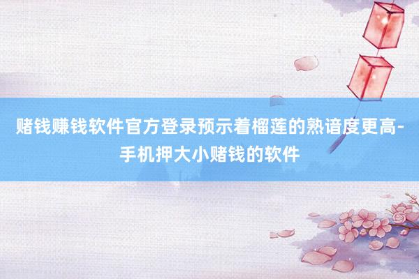 赌钱赚钱软件官方登录预示着榴莲的熟谙度更高-手机押大小赌钱的软件