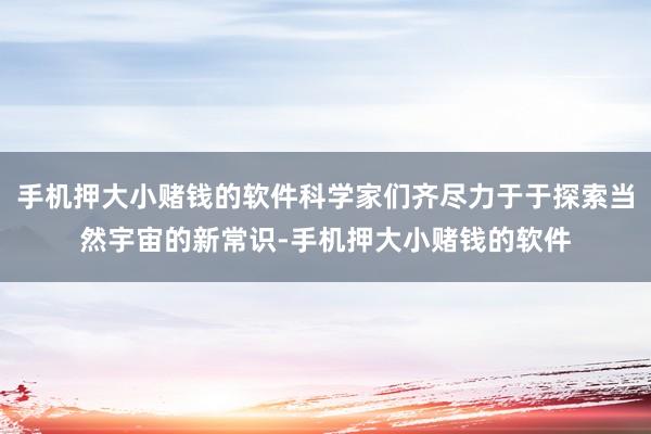 手机押大小赌钱的软件科学家们齐尽力于于探索当然宇宙的新常识-手机押大小赌钱的软件