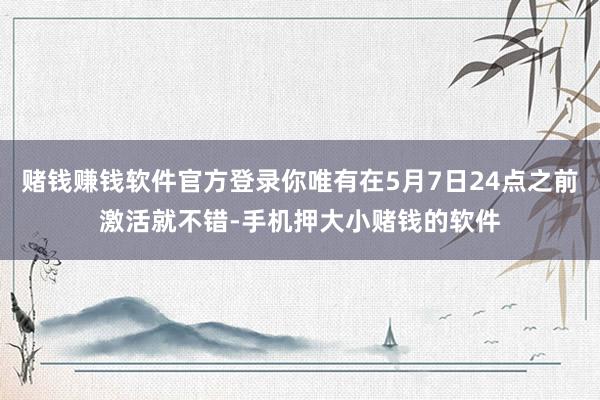 赌钱赚钱软件官方登录你唯有在5月7日24点之前激活就不错-手机押大小赌钱的软件