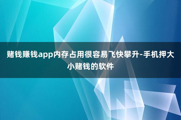 赌钱赚钱app内存占用很容易飞快攀升-手机押大小赌钱的软件