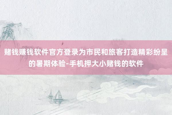 赌钱赚钱软件官方登录为市民和旅客打造精彩纷呈的暑期体验-手机押大小赌钱的软件