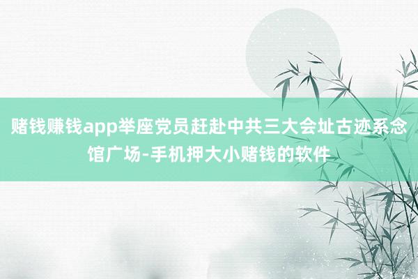 赌钱赚钱app举座党员赶赴中共三大会址古迹系念馆广场-手机押大小赌钱的软件