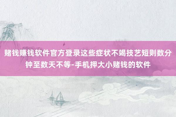 赌钱赚钱软件官方登录这些症状不竭技艺短则数分钟至数天不等-手机押大小赌钱的软件