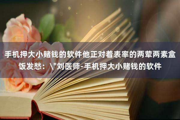 手机押大小赌钱的软件他正对着表率的两荤两素盒饭发愁：