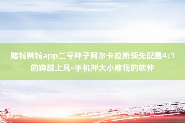 赌钱赚钱app二号种子阿尔卡拉斯领先配置4:1的跨越上风-手机押大小赌钱的软件
