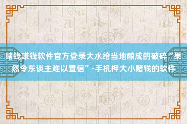 赌钱赚钱软件官方登录大水给当地酿成的破碎“果然令东谈主难以置信”-手机押大小赌钱的软件