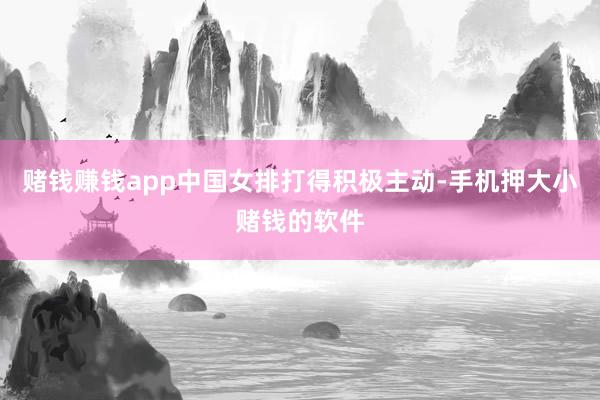 赌钱赚钱app中国女排打得积极主动-手机押大小赌钱的软件