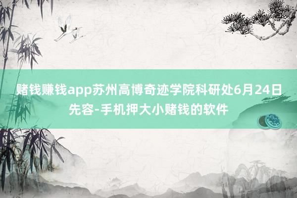 赌钱赚钱app苏州高博奇迹学院科研处6月24日先容-手机押大小赌钱的软件