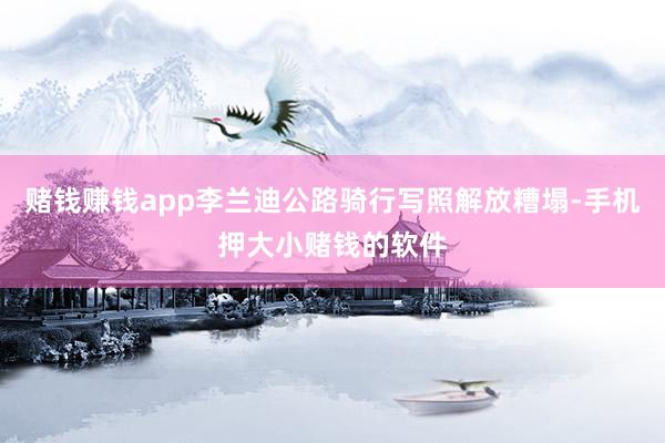赌钱赚钱app李兰迪公路骑行写照解放糟塌-手机押大小赌钱的软件