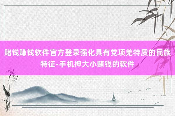 赌钱赚钱软件官方登录强化具有党项羌特质的民族特征-手机押大小赌钱的软件
