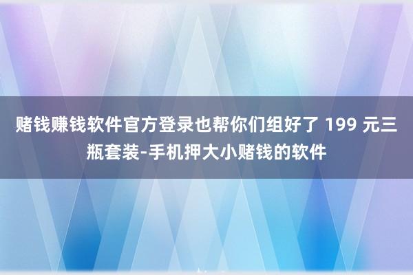 赌钱赚钱软件官方登录也帮你们组好了 199 元三瓶套装-手机押大小赌钱的软件