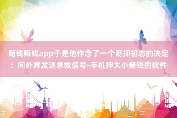 赌钱赚钱app于是他作念了一个贬抑初志的决定：向外界发送求救信号-手机押大小赌钱的软件