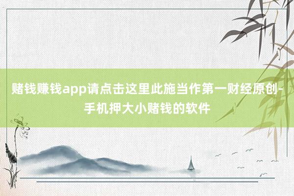 赌钱赚钱app请点击这里此施当作第一财经原创-手机押大小赌钱的软件