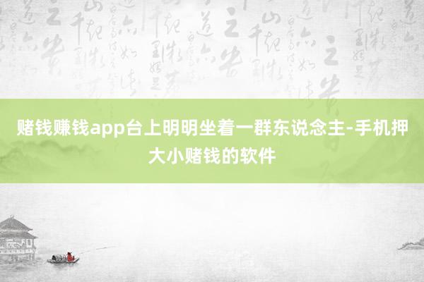 赌钱赚钱app台上明明坐着一群东说念主-手机押大小赌钱的软件