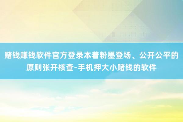赌钱赚钱软件官方登录本着粉墨登场、公开公平的原则张开核查-手机押大小赌钱的软件