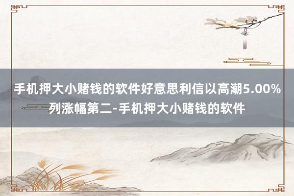 手机押大小赌钱的软件好意思利信以高潮5.00%列涨幅第二-手机押大小赌钱的软件