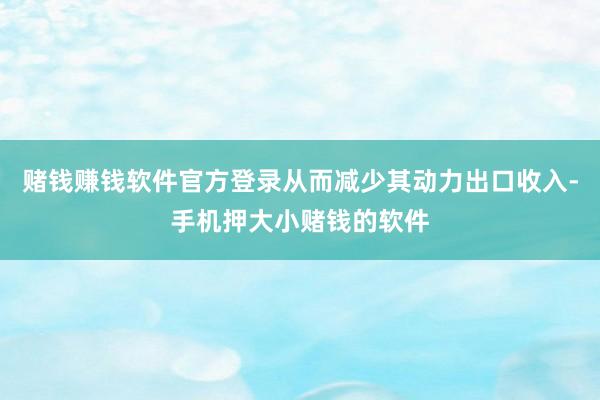 赌钱赚钱软件官方登录从而减少其动力出口收入-手机押大小赌钱的软件