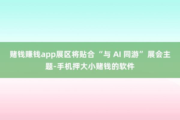 赌钱赚钱app展区将贴合 “与 AI 同游” 展会主题-手机押大小赌钱的软件