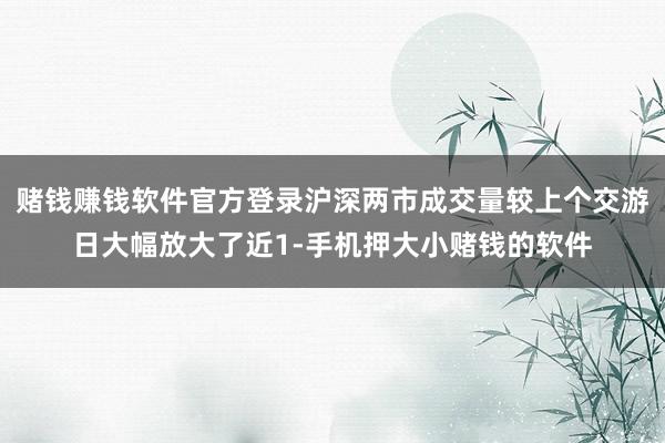 赌钱赚钱软件官方登录沪深两市成交量较上个交游日大幅放大了近1-手机押大小赌钱的软件