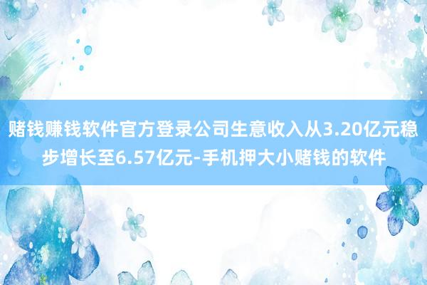 赌钱赚钱软件官方登录公司生意收入从3.20亿元稳步增长至6.57亿元-手机押大小赌钱的软件
