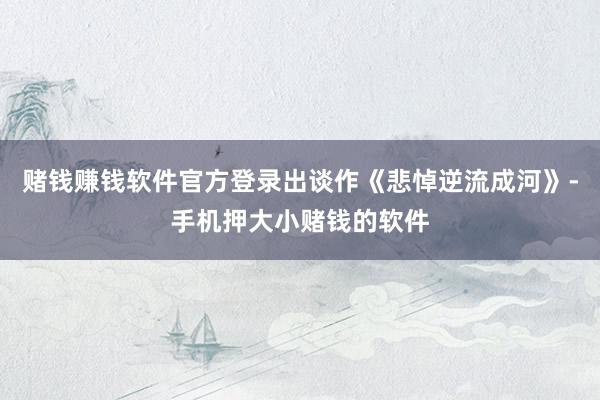 赌钱赚钱软件官方登录出谈作《悲悼逆流成河》-手机押大小赌钱的软件