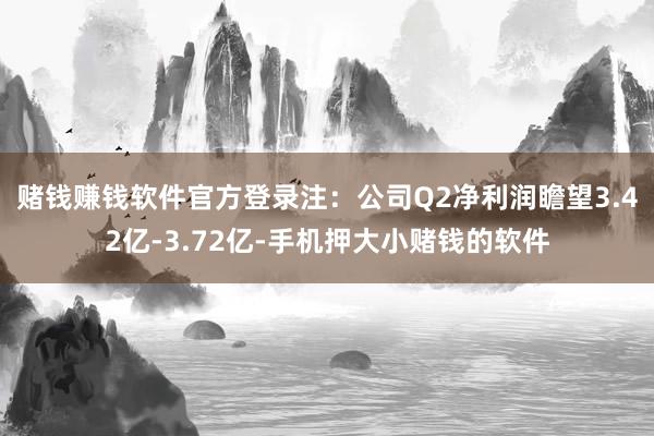 赌钱赚钱软件官方登录　　注：公司Q2净利润瞻望3.42亿-3.72亿-手机押大小赌钱的软件